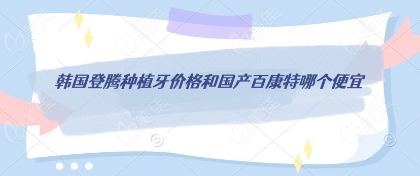 韩国登腾种植牙价格和国产百康特哪个便宜