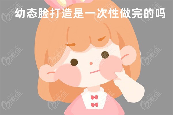 幼态脸打造是一次性做完的吗