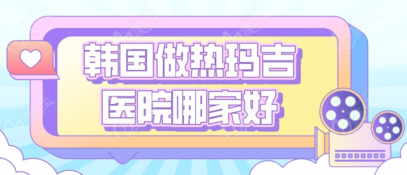 韩国做热玛吉医院哪家好236z.com