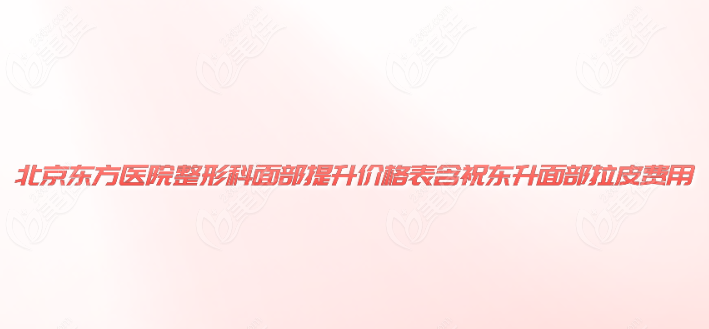 北京东方医院整形科面部提升价格表看祝东升面部拉皮提升收费