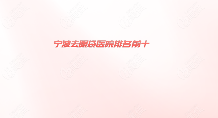 2024宁波去眼袋医院排名前十,揭晓宁波祛眼袋好的私立医院是哪家