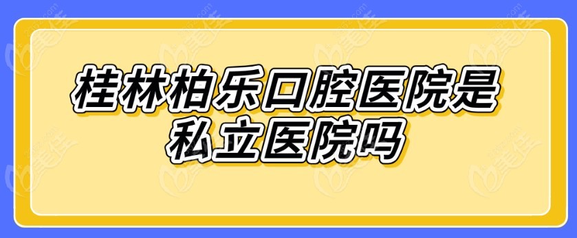 桂林柏乐口腔医院是私立医院吗236z.com