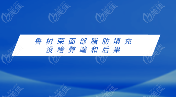 鲁树荣面部脂肪填充没啥弊端和后果