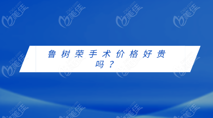 鲁树荣手术价格好贵吗？费用参考