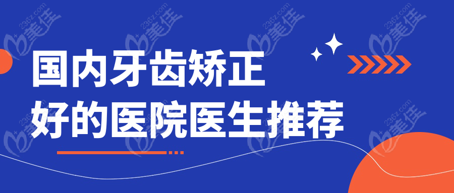 国内牙齿矫正好的医院医生推荐
