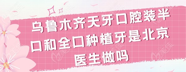 乌鲁木齐天牙口腔装半口和全囗种植牙是北京医生做吗