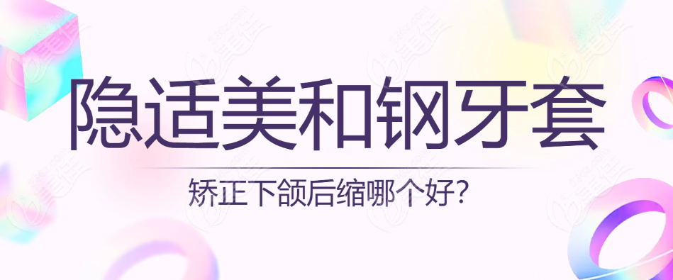 隐适美和钢牙套矫正下颌后缩哪个好？