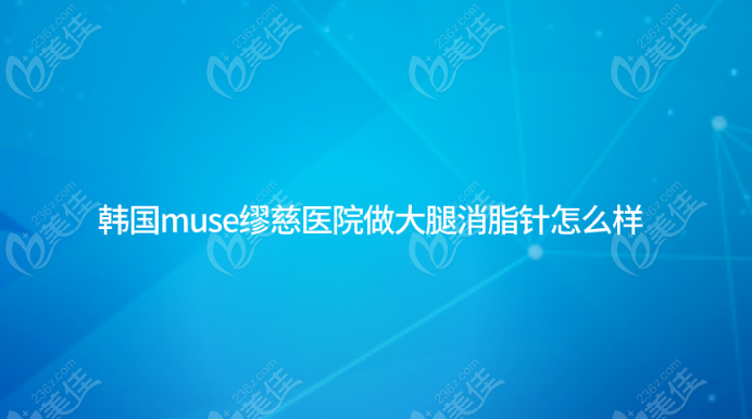 韩国muse缪慈医院做大腿消脂针怎么样？不错