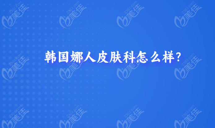 韩国娜人皮肤科怎么样？美佳网