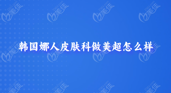 韩国娜人皮肤科做美超怎么样？不错