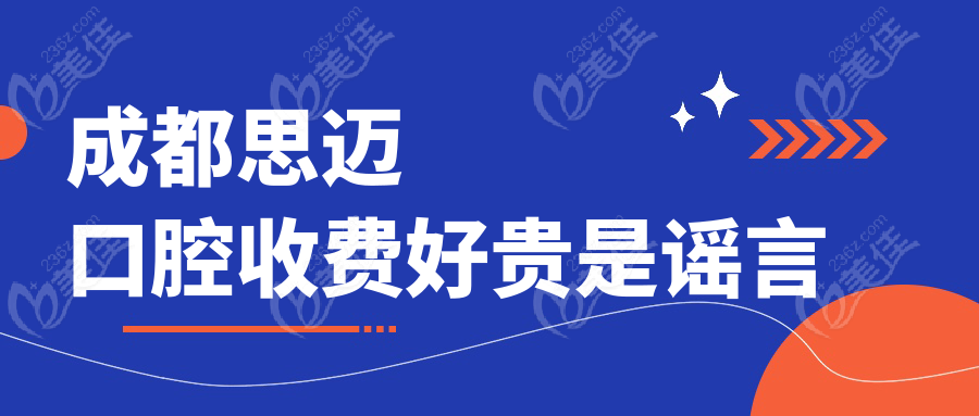 成都思迈口腔收费好贵是谣言