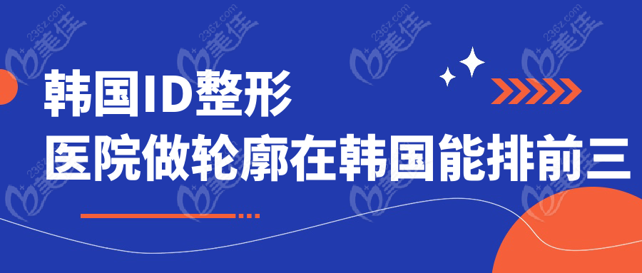 韓國ID整形醫(yī)院做輪廓在韓國能排前三