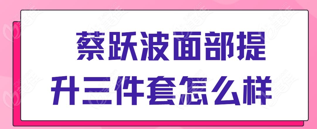 蔡跃波面部提升三件套怎么样