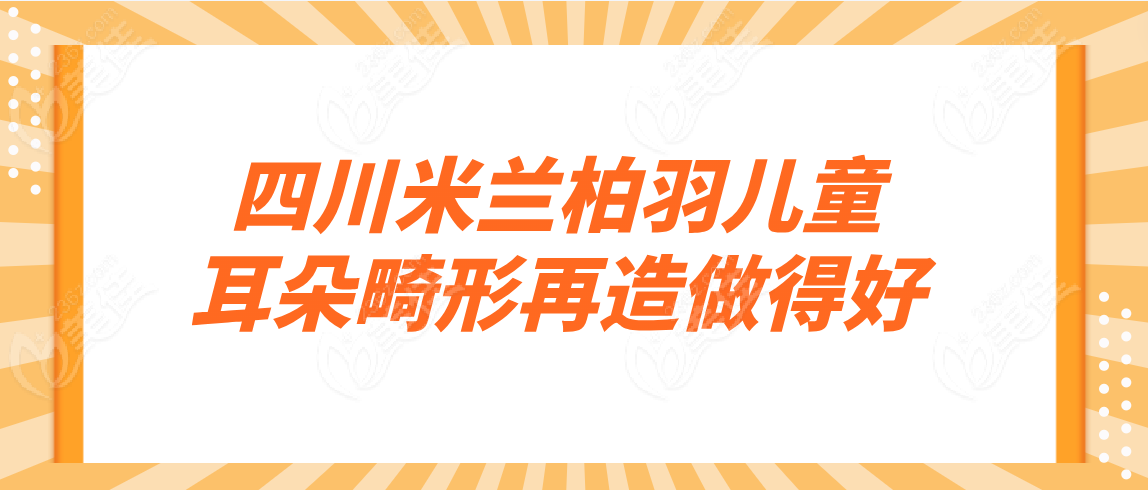 成都儿童耳朵畸形好的医有有：四川米兰柏羽