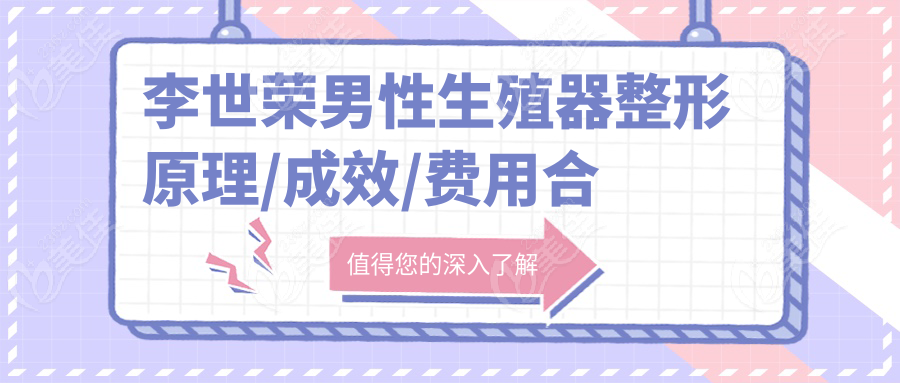 李世荣男性生殖器整形原理/成效/费用合集,找李世荣做阴茎增大增长术后体验感超真