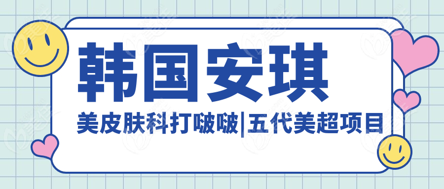 韩国安琪美皮肤科打啵啵|五代美超项目价格