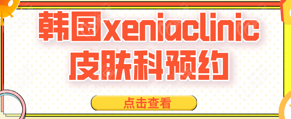 韩国xeniaclinic皮肤科预约方式汇总,姐妹找不踩雷的皮肤科就找诗丽雅