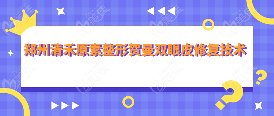 郑州清禾原素整形贺曼双眼皮修复技术好