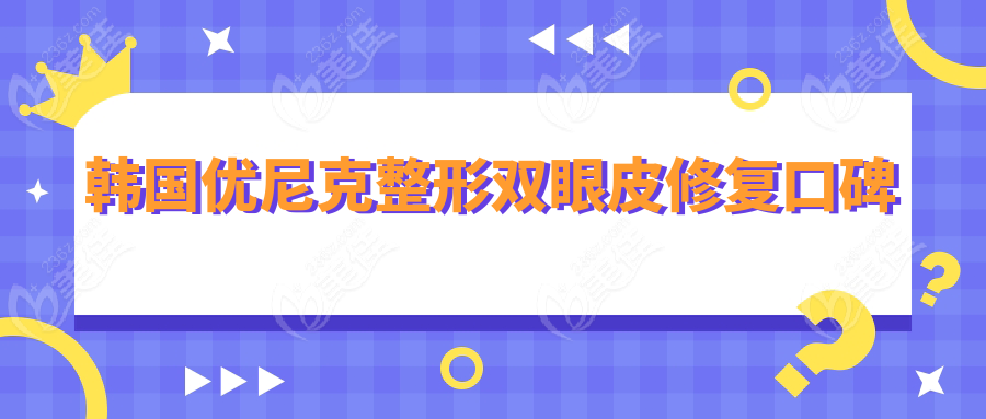 韩国优尼克整形双眼皮修复口碑 韩国优尼克整形双眼皮修复口碑