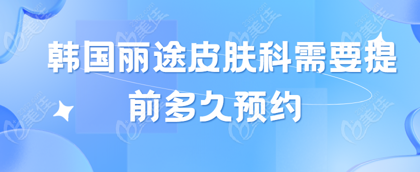 韓國麗途皮膚科需要提前多久預(yù)約,韓國麗途retoo皮膚科預(yù)約聯(lián)系方式