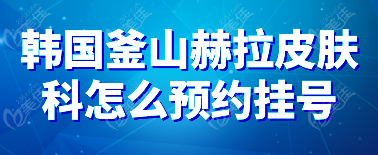 韩国釜山赫拉皮肤科怎么预约挂号?多种联系方式更快对接中文室长就诊