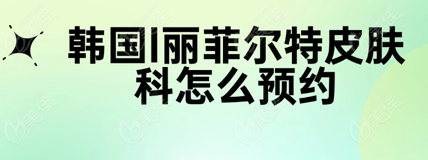 韓國(guó)liflltox麗菲爾特皮膚科預(yù)約方式
