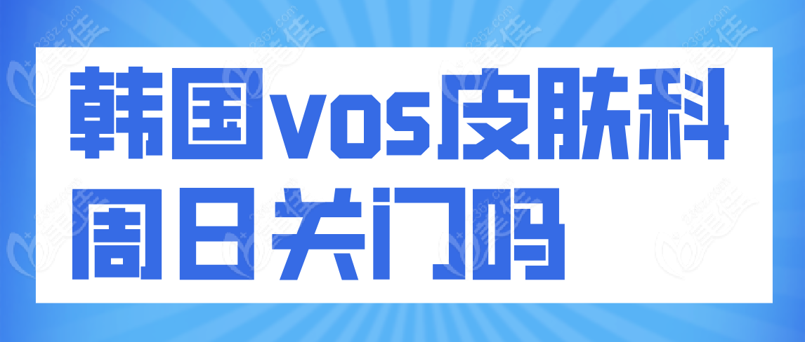 韩国vos皮肤科周日关门吗