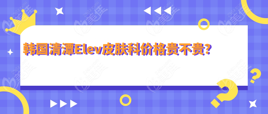 韩国清潭Elev皮肤科价格贵不贵？
