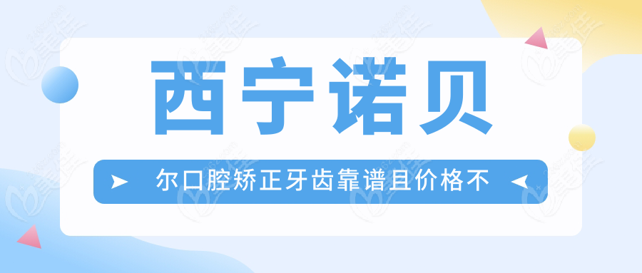 西宁诺贝尔口腔矫正牙齿靠谱且价格不贵
