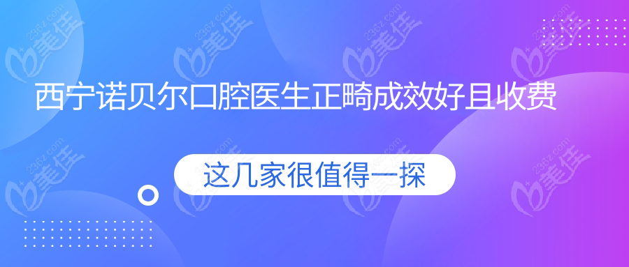 西宁诺贝尔口腔医生正畸成效好且收费不贵