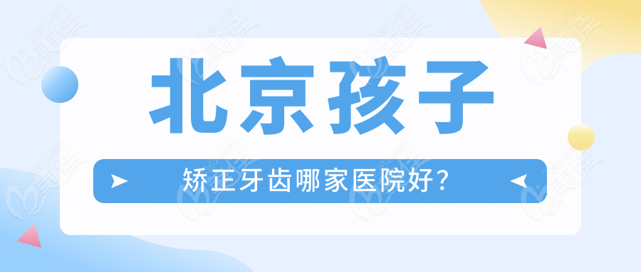 北京孩子矫正牙齿哪家医院好？