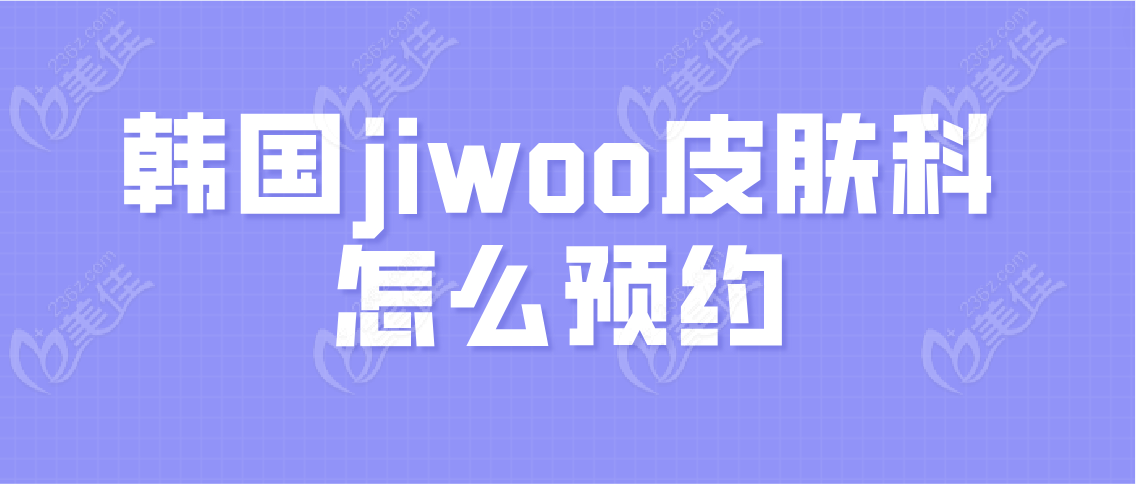 韩国jiwoo皮肤科怎么预约