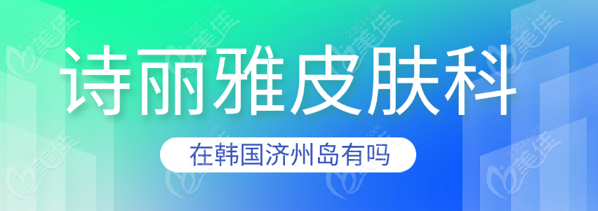 诗丽雅皮肤科在韩国济州岛有吗 诗丽雅皮肤科在韩国济州岛有吗