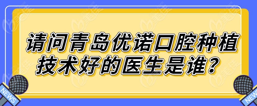 请问青岛优诺口腔种植技术好的医生是谁m.236z.com