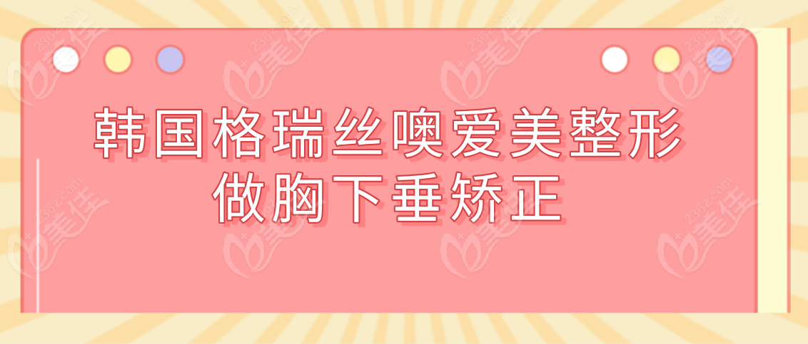选择韩国格瑞丝噢爱美整形医院做胸下垂矫正