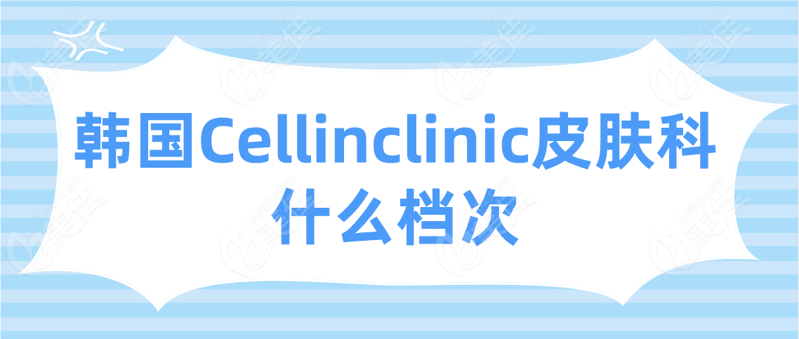 韩国Cellinclinic皮肤科什么档次