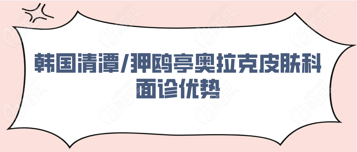 微信联系韩国清潭/狎鸥亭奥拉克皮肤科面诊优势