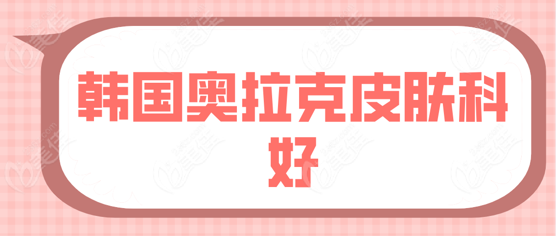 韩国奥拉克皮肤科好吗