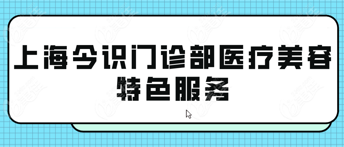 上海今识门诊部医疗美容特色服务