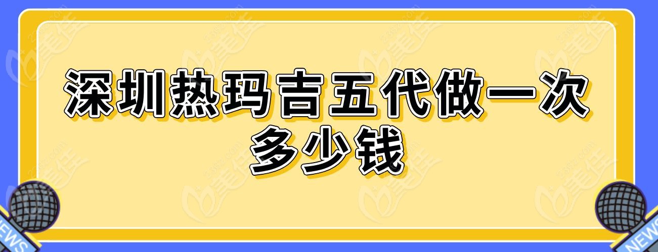 深圳热玛吉五代做一次多少钱