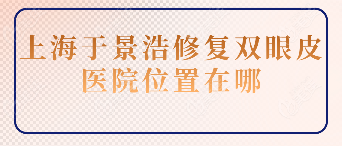 上海于景浩修复双眼皮医院位置在哪