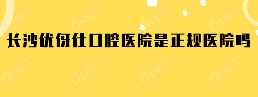 長沙優(yōu)伢仕口腔醫(yī)院是正規(guī)醫(yī)院嗎