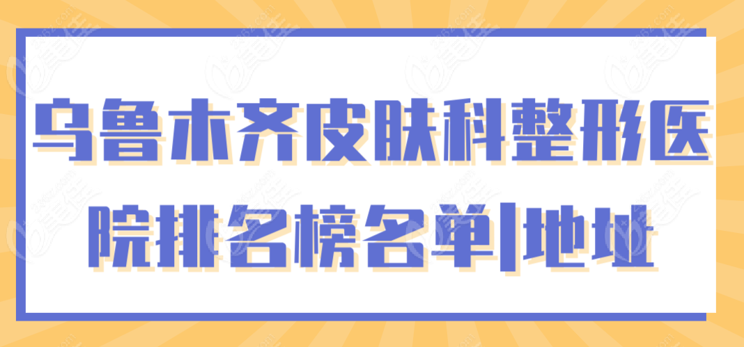 乌鲁木齐皮肤科整形医院排名榜名单|地址