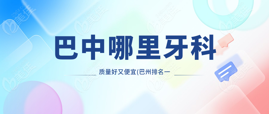 巴中哪里牙科质量好又便宜(巴州排名一览)