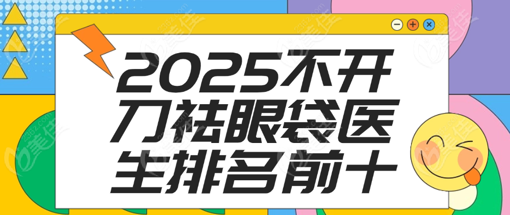 2025不開刀祛眼袋醫(yī)生排名前十 m.236z.com