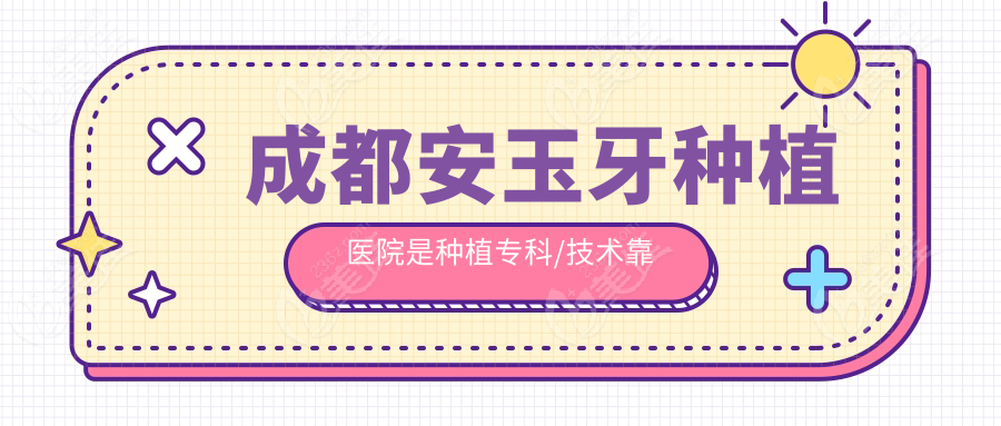 成都安玉牙种植医院是种植专科/技术靠谱