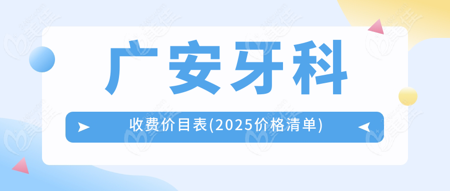 广安牙科收费价目表(2025价格清单)