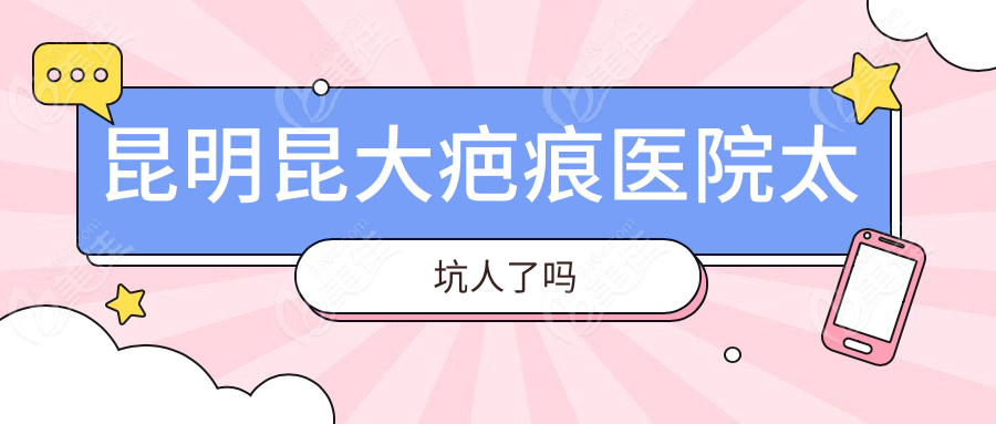 昆明昆大疤痕医院太坑人了吗