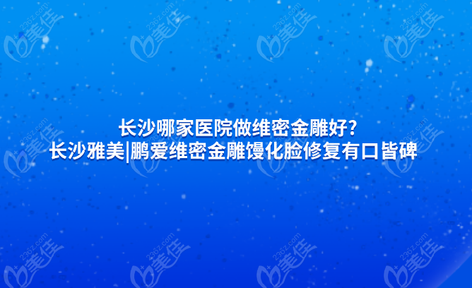 长沙哪家医院做维密金雕好?长沙雅美|鹏爱维密金雕馒化脸修复有口皆碑
