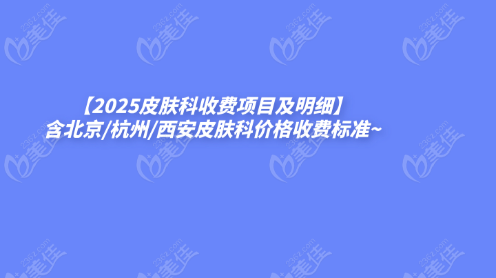 【2025皮肤科收费项目及明细】含北京/杭州/西安皮肤科价格收费标准~